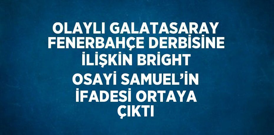 OLAYLI GALATASARAY FENERBAHÇE DERBİSİNE İLİŞKİN BRİGHT OSAYİ SAMUEL’İN İFADESİ ORTAYA ÇIKTI