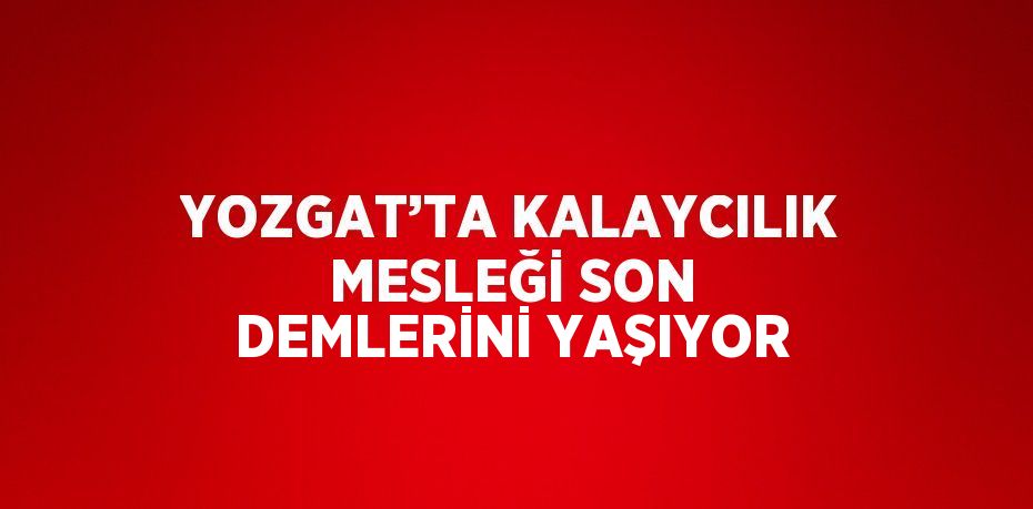 YOZGAT’TA KALAYCILIK MESLEĞİ SON DEMLERİNİ YAŞIYOR