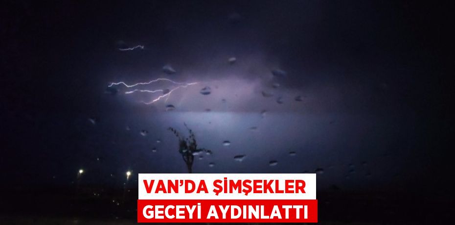 VAN’DA ŞİMŞEKLER GECEYİ AYDINLATTI