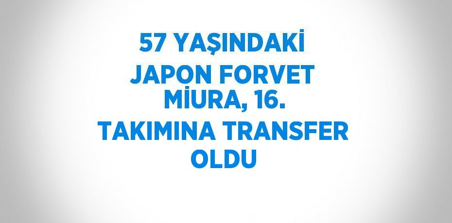 57 YAŞINDAKİ JAPON FORVET MİURA, 16. TAKIMINA TRANSFER OLDU