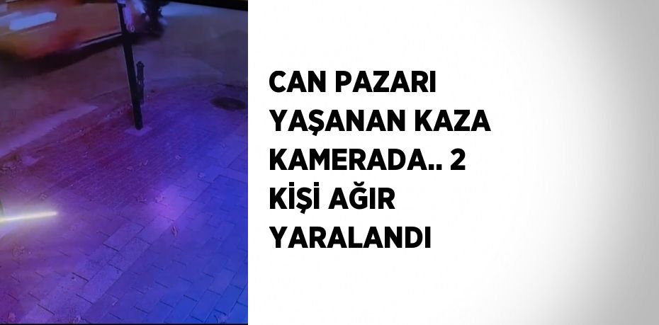 CAN PAZARI YAŞANAN KAZA KAMERADA.. 2 KİŞİ AĞIR YARALANDI