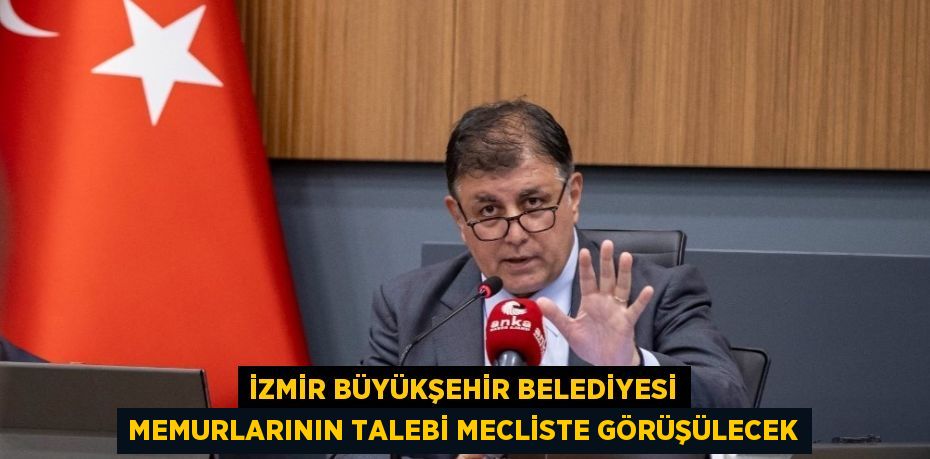 İZMİR BÜYÜKŞEHİR BELEDİYESİ MEMURLARININ TALEBİ MECLİSTE GÖRÜŞÜLECEK