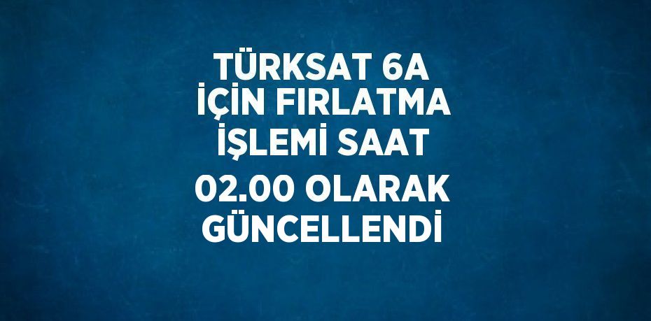 TÜRKSAT 6A İÇİN FIRLATMA İŞLEMİ SAAT 02.00 OLARAK GÜNCELLENDİ