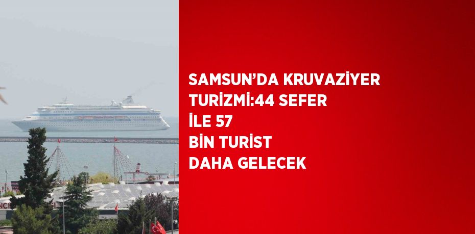 SAMSUN’DA KRUVAZİYER TURİZMİ:44 SEFER İLE 57 BİN TURİST DAHA GELECEK