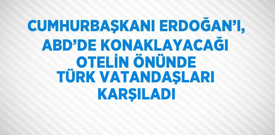 CUMHURBAŞKANI ERDOĞAN’I, ABD’DE KONAKLAYACAĞI OTELİN ÖNÜNDE TÜRK VATANDAŞLARI KARŞILADI