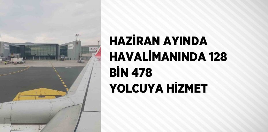 HAZİRAN AYINDA HAVALİMANINDA 128 BİN 478 YOLCUYA HİZMET