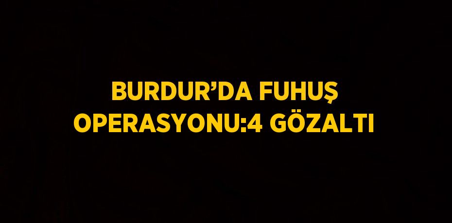 BURDUR’DA FUHUŞ OPERASYONU:4 GÖZALTI