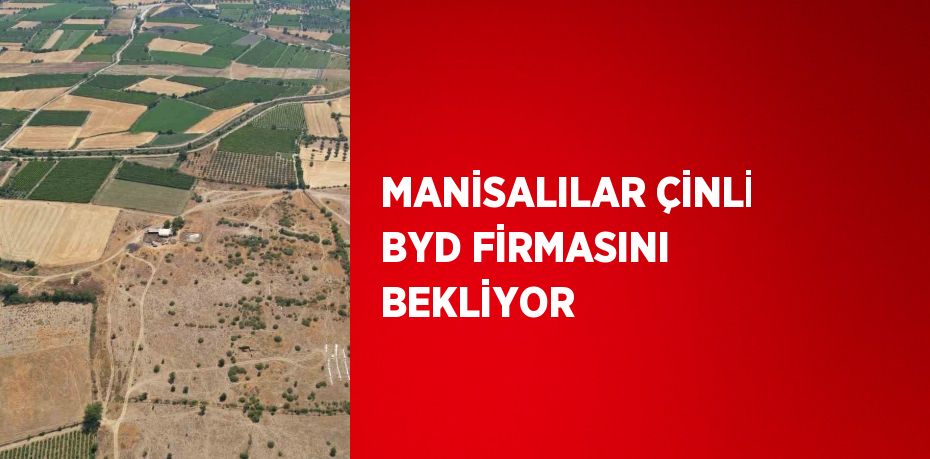 MANİSALILAR ÇİNLİ BYD FİRMASINI BEKLİYOR