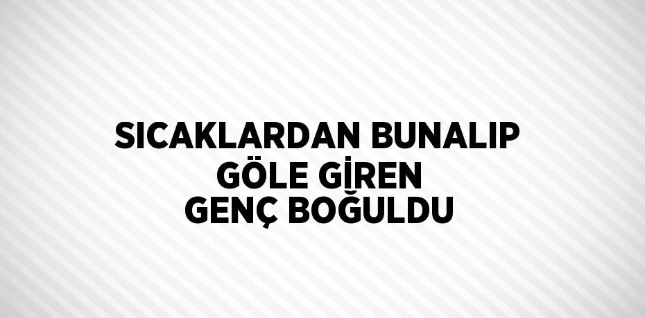 SICAKLARDAN BUNALIP GÖLE GİREN GENÇ BOĞULDU