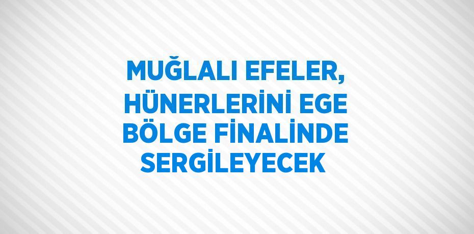 MUĞLALI EFELER, HÜNERLERİNİ EGE BÖLGE FİNALİNDE SERGİLEYECEK