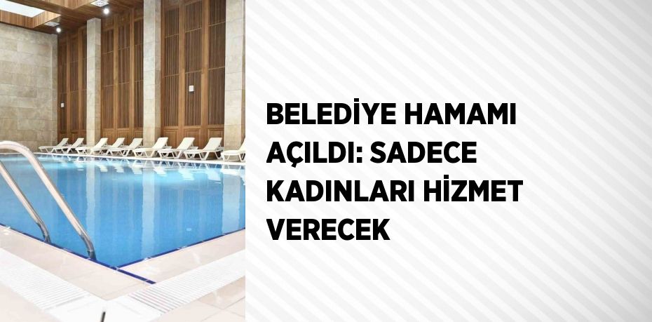 BELEDİYE HAMAMI AÇILDI: SADECE KADINLARI HİZMET VERECEK