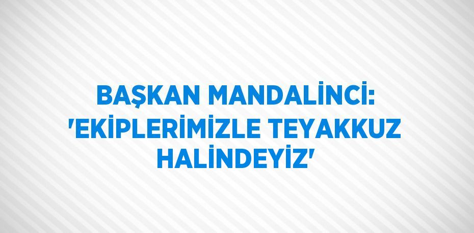 BAŞKAN MANDALİNCİ: 'EKİPLERİMİZLE TEYAKKUZ HALİNDEYİZ'