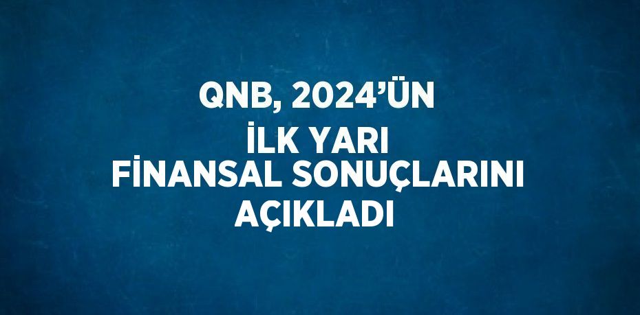 QNB, 2024’ÜN İLK YARI FİNANSAL SONUÇLARINI AÇIKLADI