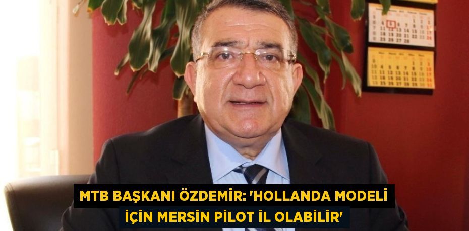 MTB BAŞKANI ÖZDEMİR: 'HOLLANDA MODELİ İÇİN MERSİN PİLOT İL OLABİLİR'