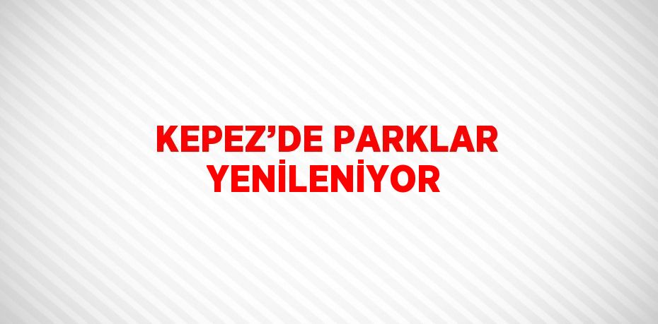 KEPEZ’DE PARKLAR YENİLENİYOR