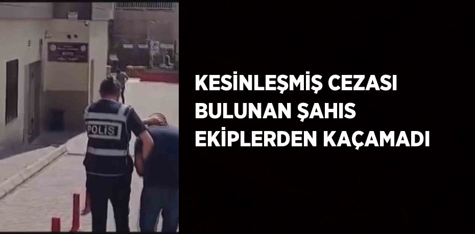 KESİNLEŞMİŞ CEZASI BULUNAN ŞAHIS EKİPLERDEN KAÇAMADI