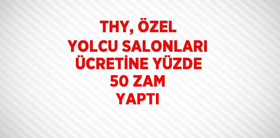 THY, ÖZEL YOLCU SALONLARI ÜCRETİNE YÜZDE 50 ZAM YAPTI