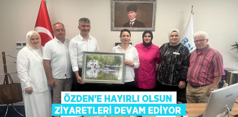 ÖZDEN'E HAYIRLI OLSUN ZİYARETLERİ DEVAM EDİYOR