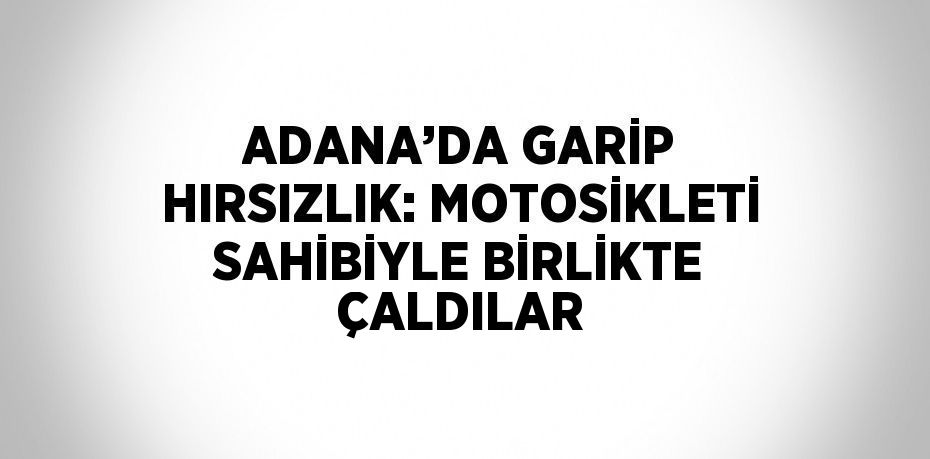 ADANA’DA GARİP HIRSIZLIK: MOTOSİKLETİ SAHİBİYLE BİRLİKTE ÇALDILAR