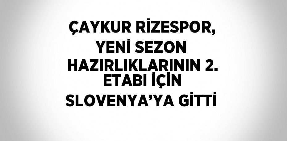 ÇAYKUR RİZESPOR, YENİ SEZON HAZIRLIKLARININ 2. ETABI İÇİN SLOVENYA’YA GİTTİ