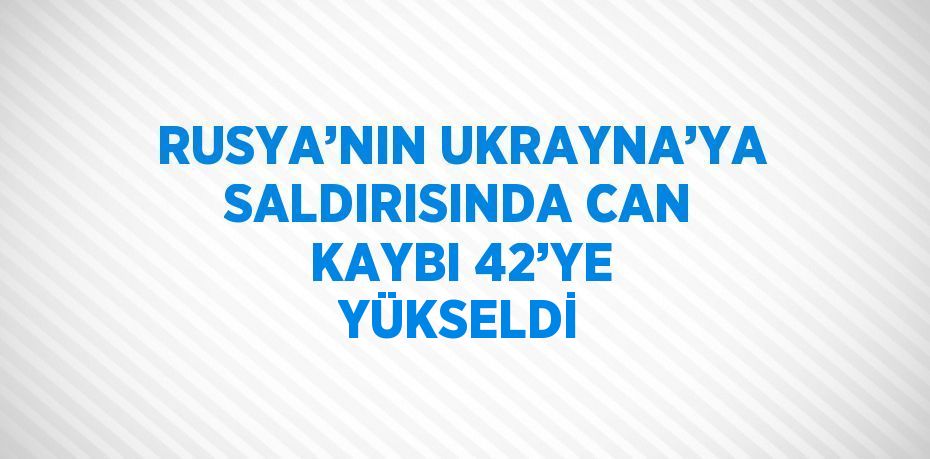 RUSYA’NIN UKRAYNA’YA SALDIRISINDA CAN KAYBI 42’YE YÜKSELDİ