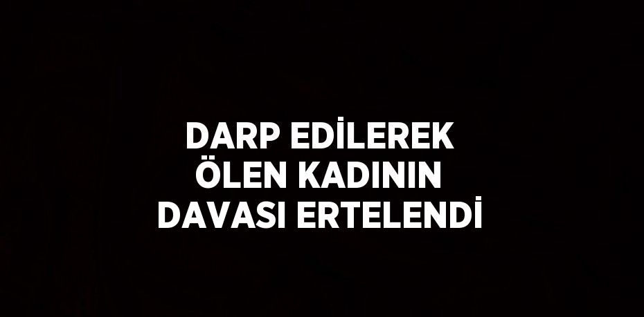 DARP EDİLEREK ÖLEN KADININ DAVASI ERTELENDİ