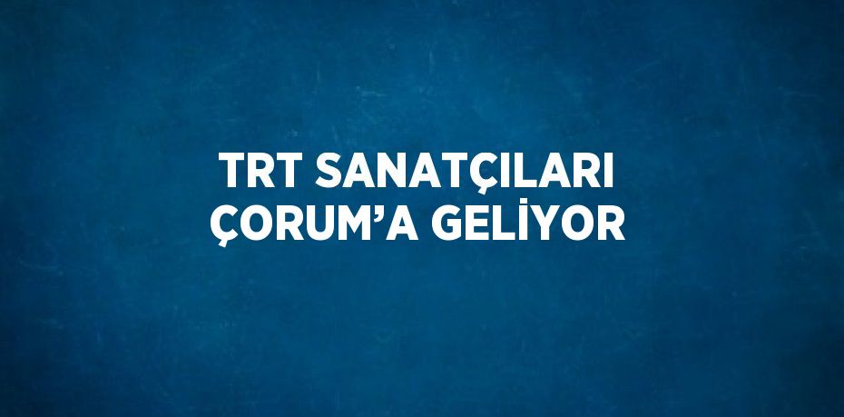 TRT SANATÇILARI ÇORUM’A GELİYOR