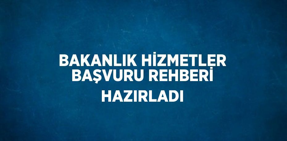 BAKANLIK HİZMETLER BAŞVURU REHBERİ HAZIRLADI