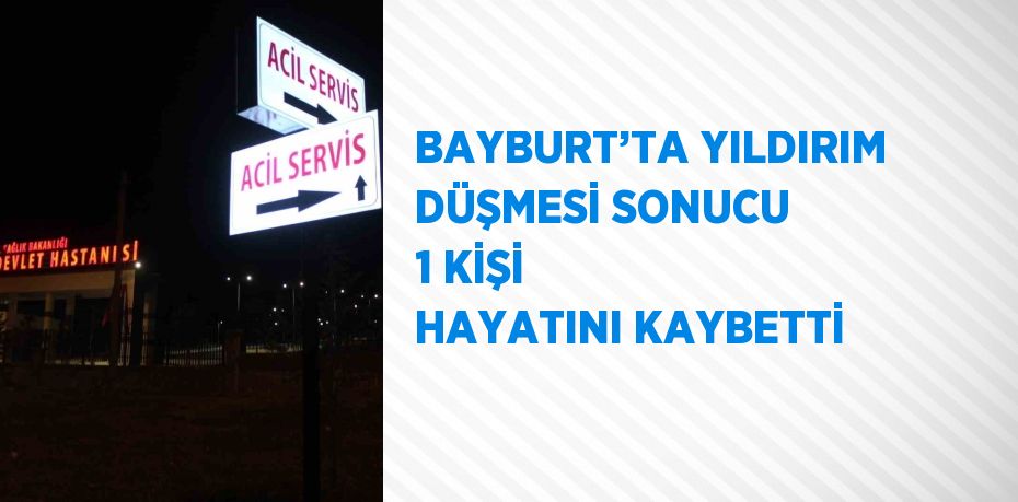 BAYBURT’TA YILDIRIM DÜŞMESİ SONUCU 1 KİŞİ HAYATINI KAYBETTİ