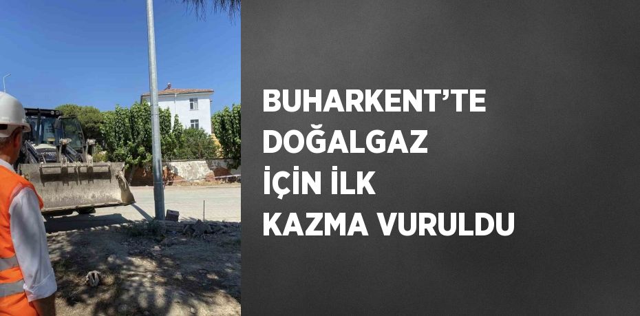 BUHARKENT’TE DOĞALGAZ İÇİN İLK KAZMA VURULDU