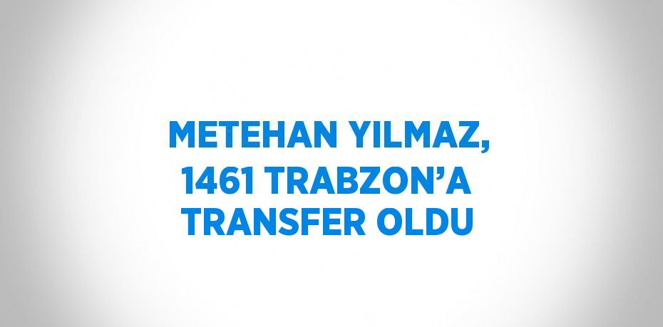 METEHAN YILMAZ, 1461 TRABZON’A TRANSFER OLDU