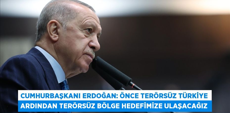 CUMHURBAŞKANI ERDOĞAN: ÖNCE TERÖRSÜZ TÜRKİYE ARDINDAN TERÖRSÜZ BÖLGE HEDEFİMİZE ULAŞACAĞIZ