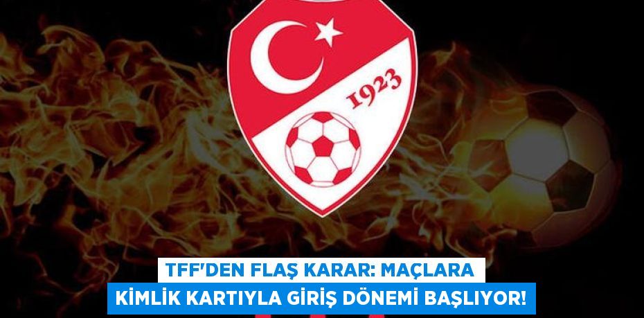 TFF'den Flaş Karar: Maçlara Kimlik Kartıyla Giriş Dönemi Başlıyor!