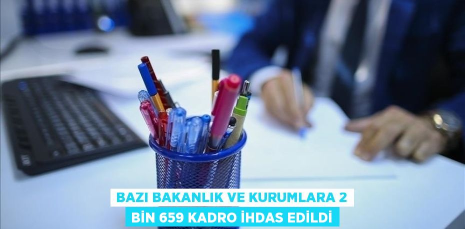 BAZI BAKANLIK VE KURUMLARA 2 BİN 659 KADRO İHDAS EDİLDİ