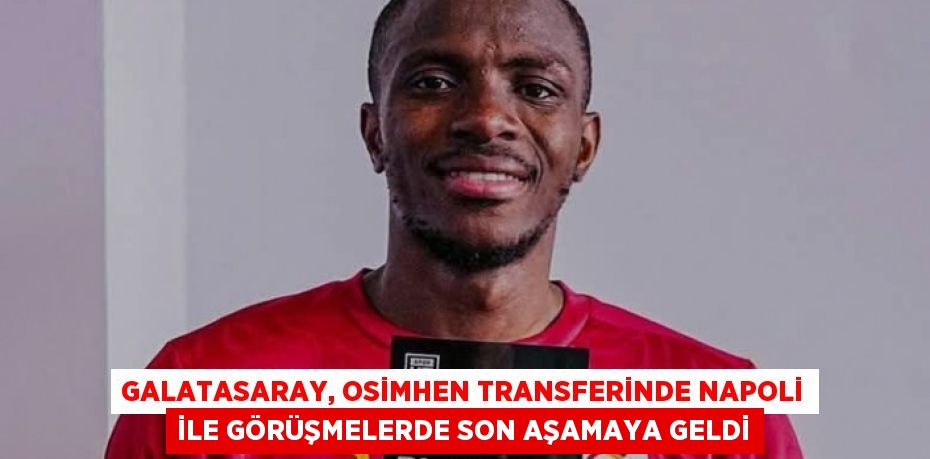 Galatasaray, Osimhen Transferinde Napoli ile Görüşmelerde Son Aşamaya Geldi