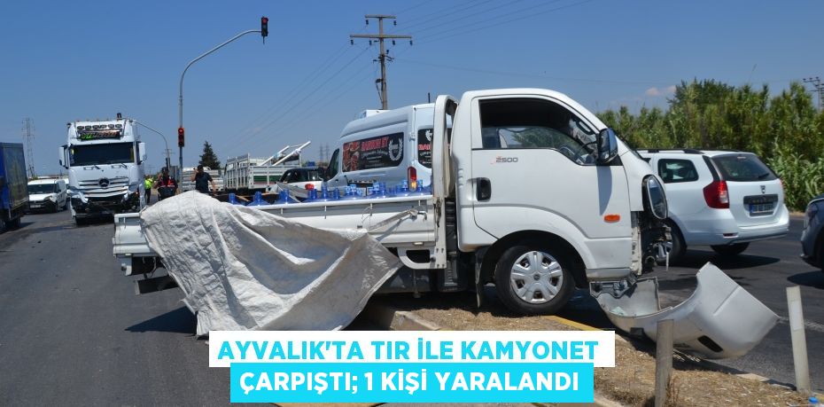 Ayvalık’ta TIR ile kamyonet çarpıştı; 1 kişi yaralandı