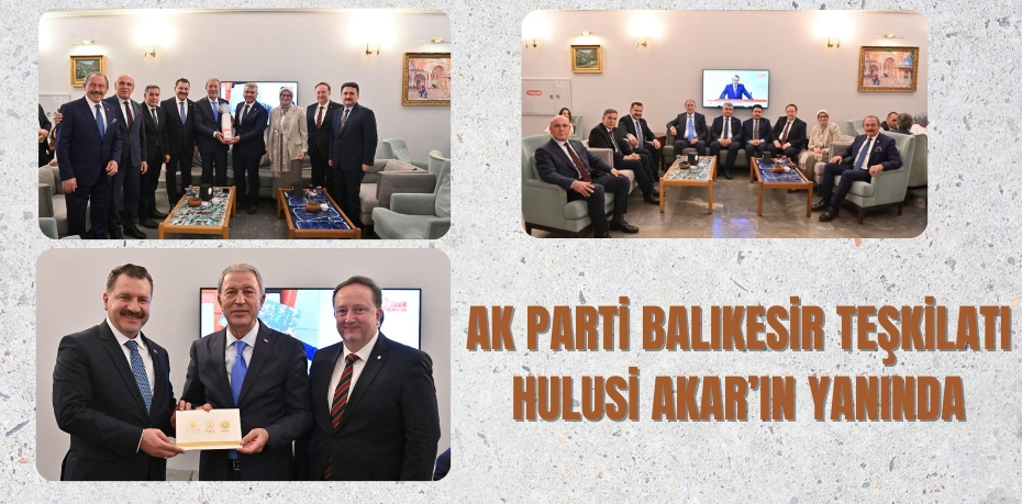 AK PARTİ BALIKESİR TEŞKİLATI HULUSİ AKAR’IN YANINDA