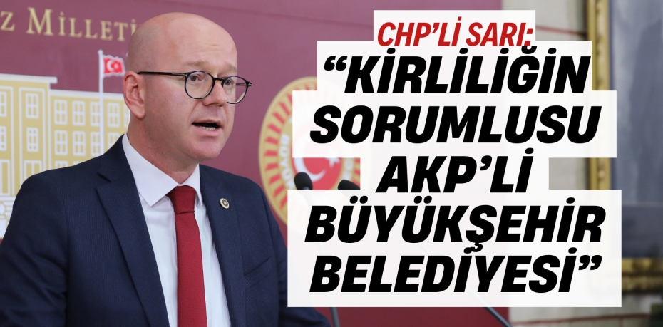 CHP’Lİ SARI: “KİRLİLİĞİN SORUMLUSU AKP’Lİ BÜYÜKŞEHİR BELEDİYESİ”