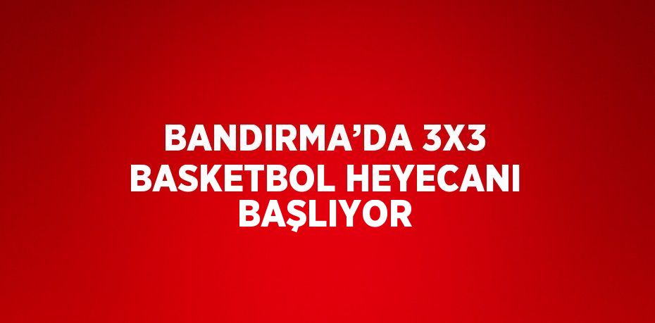 BANDIRMA’DA 3X3 BASKETBOL HEYECANI BAŞLIYOR