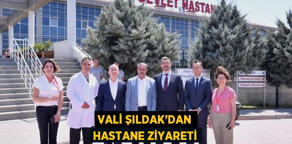 VALİ ŞILDAK’DAN HASTANE ZİYARETİ