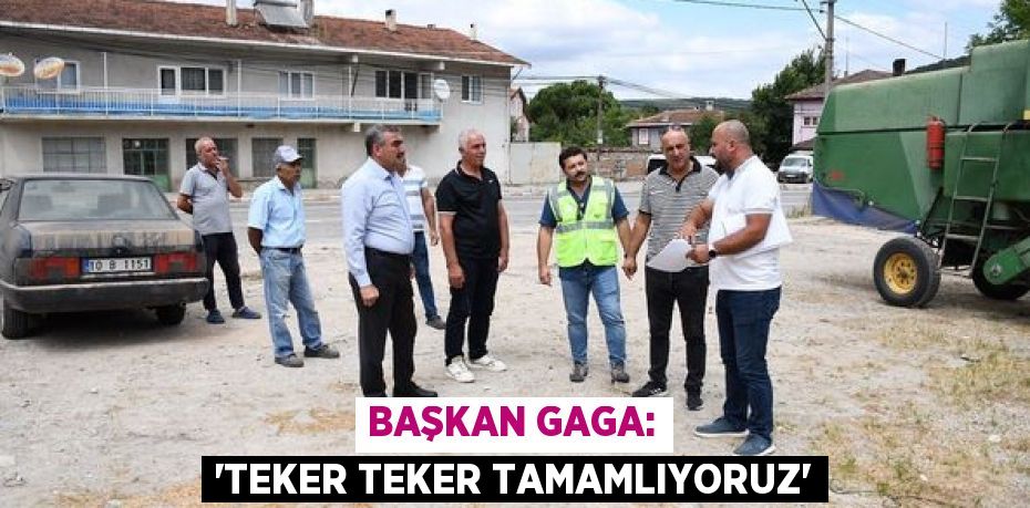 BAŞKAN GAGA: “TEKER TEKER TAMAMLIYORUZ”