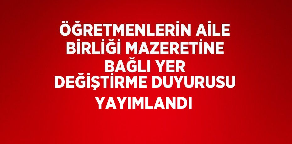 ÖĞRETMENLERİN AİLE BİRLİĞİ MAZERETİNE BAĞLI YER DEĞİŞTİRME DUYURUSU YAYIMLANDI