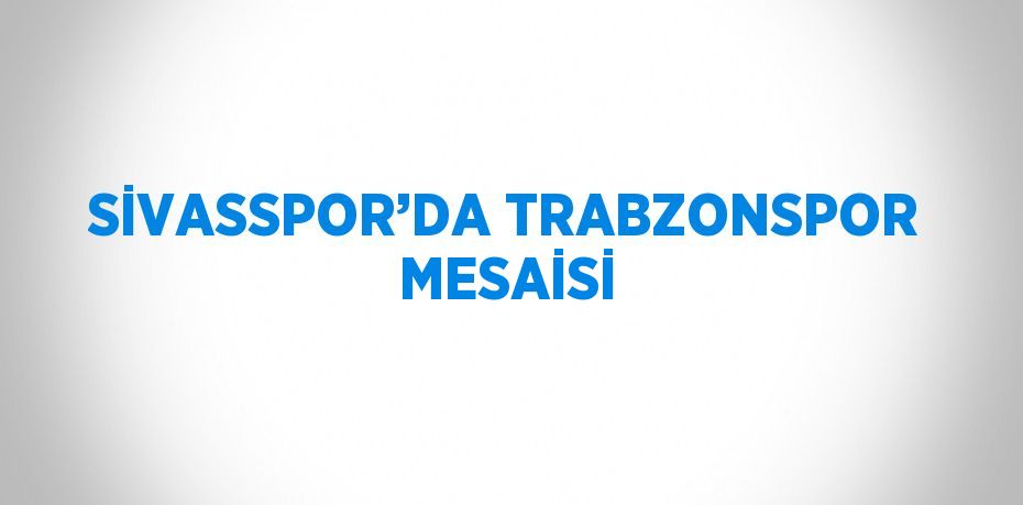 SİVASSPOR’DA TRABZONSPOR MESAİSİ