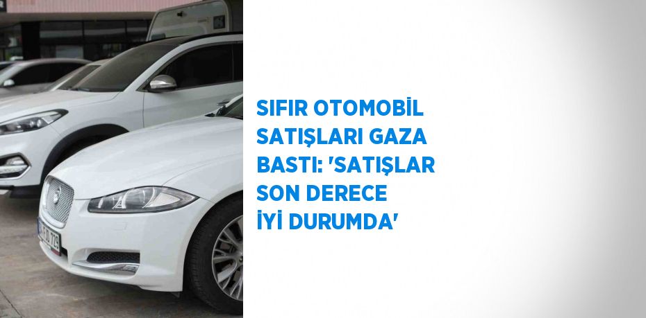 SIFIR OTOMOBİL SATIŞLARI GAZA BASTI: 'SATIŞLAR SON DERECE İYİ DURUMDA'