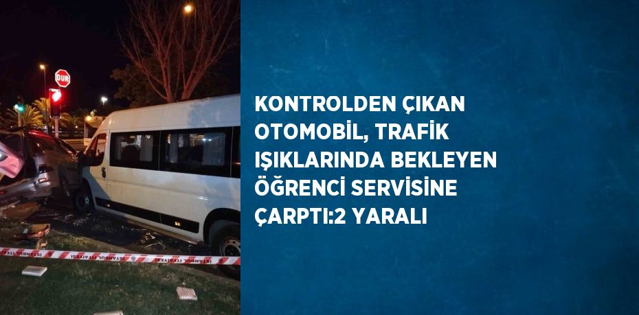 KONTROLDEN ÇIKAN OTOMOBİL, TRAFİK IŞIKLARINDA BEKLEYEN ÖĞRENCİ SERVİSİNE ÇARPTI:2 YARALI