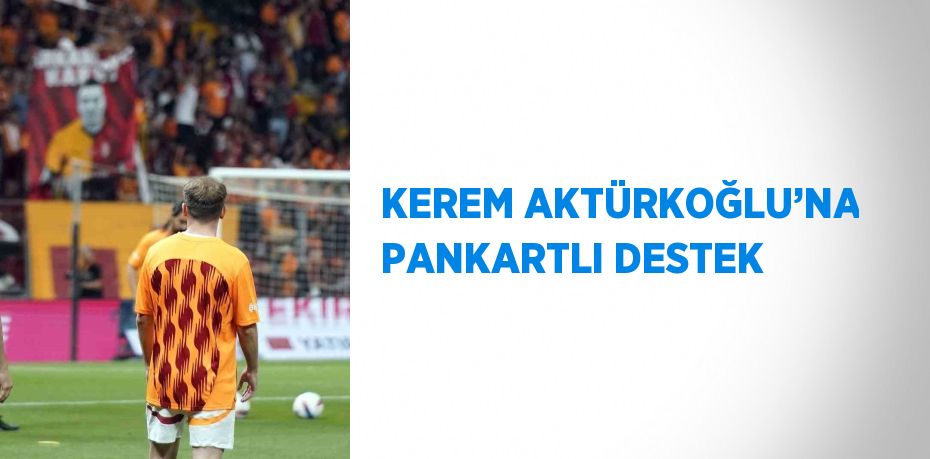 KEREM AKTÜRKOĞLU’NA PANKARTLI DESTEK