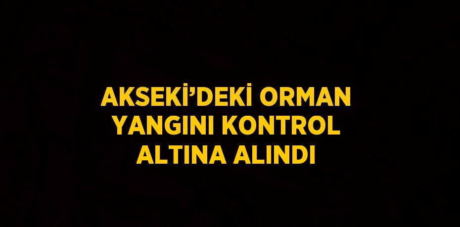 AKSEKİ’DEKİ ORMAN YANGINI KONTROL ALTINA ALINDI