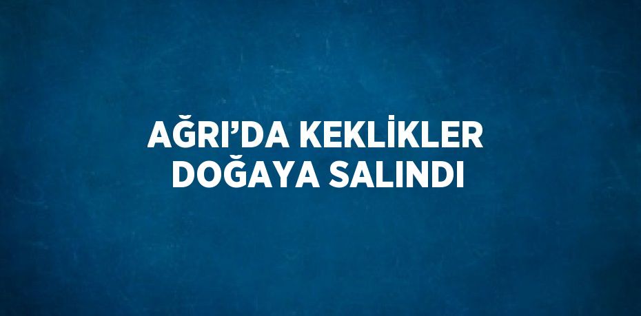 AĞRI’DA KEKLİKLER DOĞAYA SALINDI