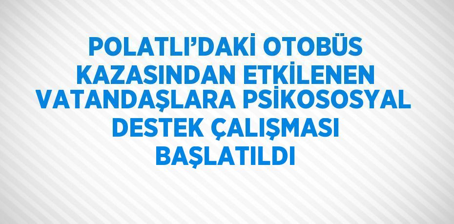 POLATLI’DAKİ OTOBÜS KAZASINDAN ETKİLENEN VATANDAŞLARA PSİKOSOSYAL DESTEK ÇALIŞMASI BAŞLATILDI