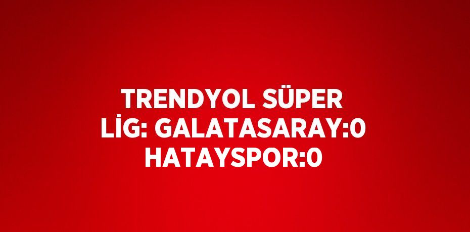 TRENDYOL SÜPER LİG: GALATASARAY:0 HATAYSPOR:0